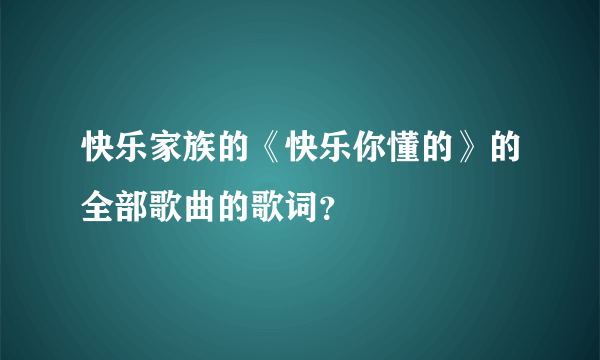 快乐家族的《快乐你懂的》的全部歌曲的歌词？