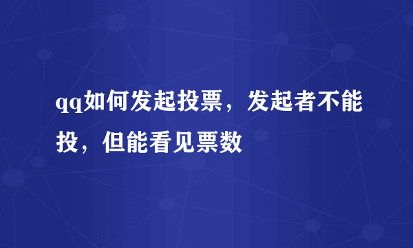 qq如何发起投票，发起者不能投，但能看见票数