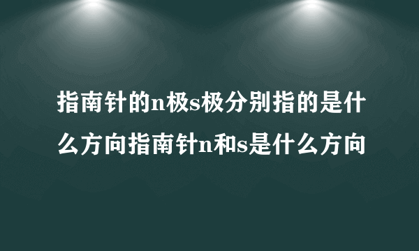 指南针的n极s极分别指的是什么方向指南针n和s是什么方向