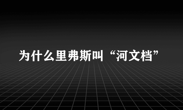 为什么里弗斯叫“河文档”