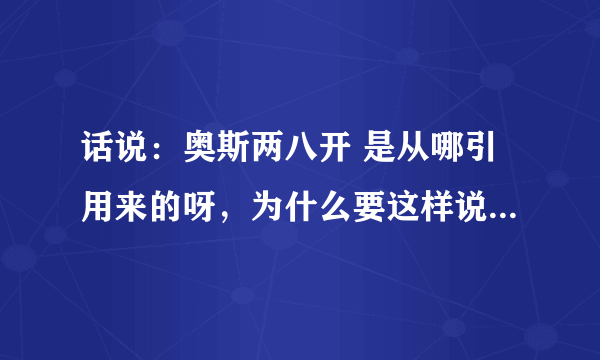 话说：奥斯两八开 是从哪引用来的呀，为什么要这样说？？？好奇ING。。。