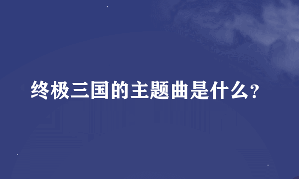 终极三国的主题曲是什么？