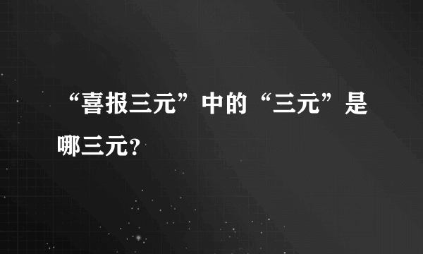 “喜报三元”中的“三元”是哪三元？