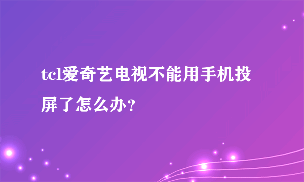 tcl爱奇艺电视不能用手机投屏了怎么办？