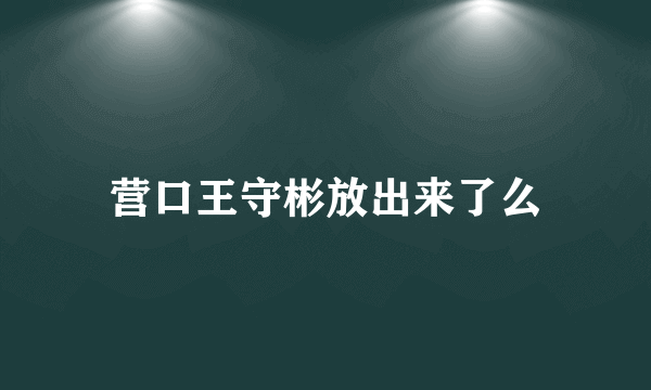 营口王守彬放出来了么