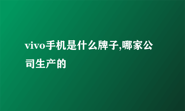 vivo手机是什么牌子,哪家公司生产的