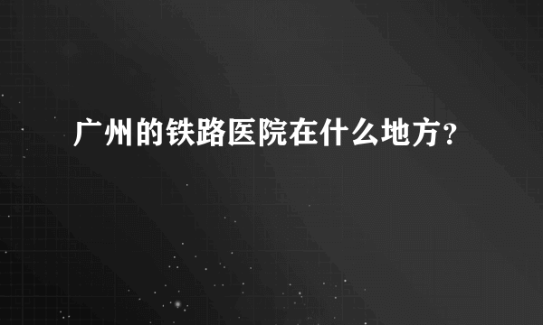 广州的铁路医院在什么地方？