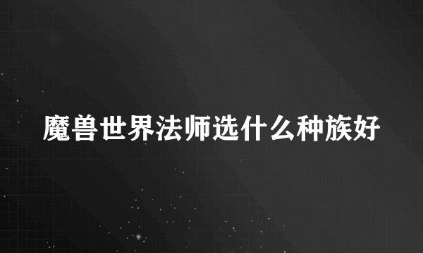 魔兽世界法师选什么种族好