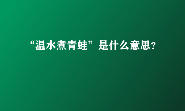 “温水煮青蛙”是什么意思？