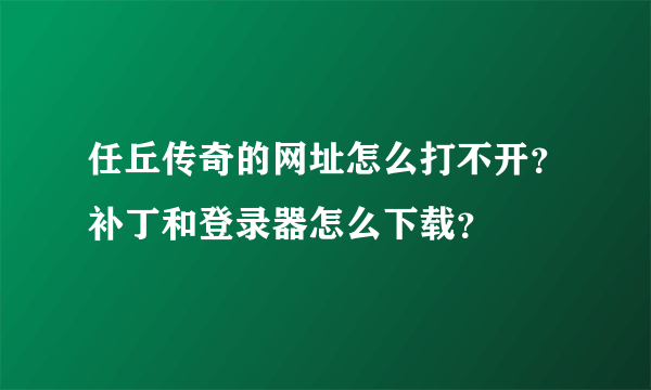 任丘传奇的网址怎么打不开？补丁和登录器怎么下载？