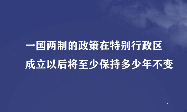 一国两制的政策在特别行政区成立以后将至少保持多少年不变