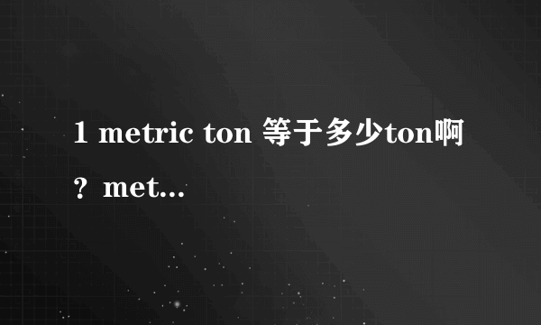 1 metric ton 等于多少ton啊？metric ton是公吨的意思吗