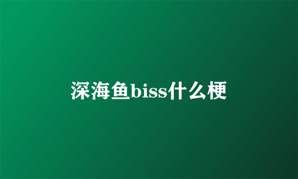 深海鱼biss什么梗