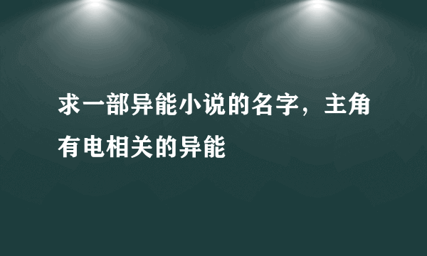 求一部异能小说的名字，主角有电相关的异能