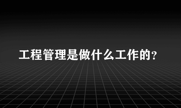 工程管理是做什么工作的？