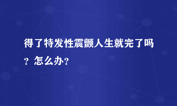 得了特发性震颤人生就完了吗？怎么办？