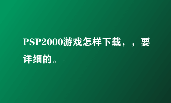 PSP2000游戏怎样下载，，要详细的。。