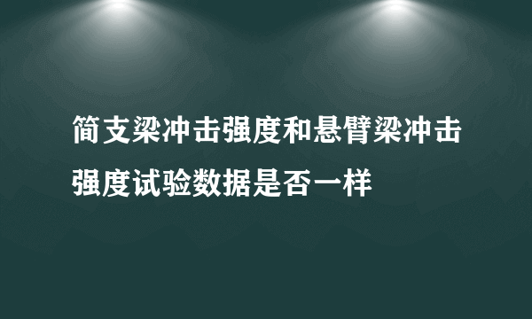 简支梁冲击强度和悬臂梁冲击强度试验数据是否一样