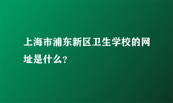 上海市浦东新区卫生学校的网址是什么？