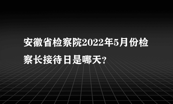 安徽省检察院2022年5月份检察长接待日是哪天？