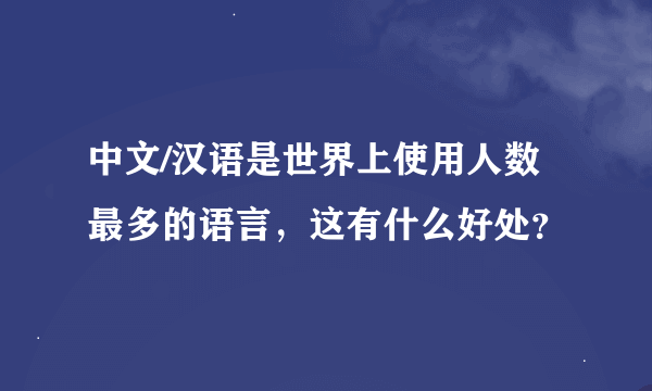 中文/汉语是世界上使用人数最多的语言，这有什么好处？