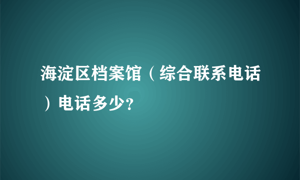 海淀区档案馆（综合联系电话）电话多少？