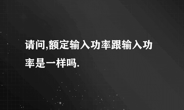 请问,额定输入功率跟输入功率是一样吗.