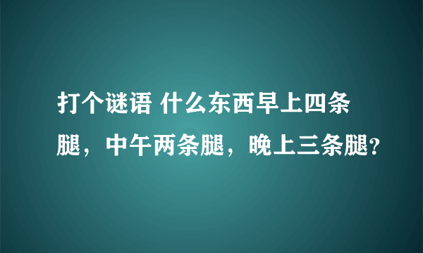 打个谜语 什么东西早上四条腿，中午两条腿，晚上三条腿？