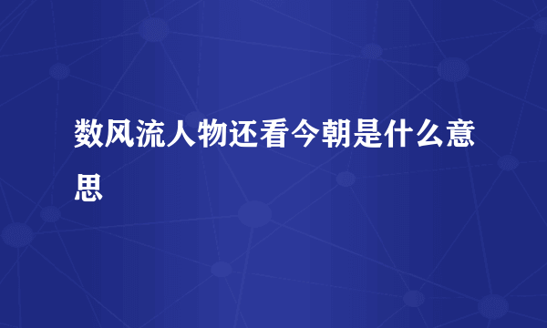 数风流人物还看今朝是什么意思