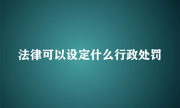 法律可以设定什么行政处罚