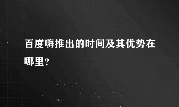 百度嗨推出的时间及其优势在哪里？