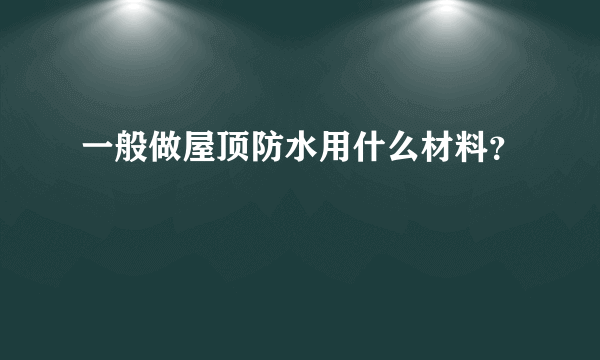 一般做屋顶防水用什么材料？