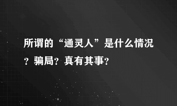 所谓的“通灵人”是什么情况？骗局？真有其事？