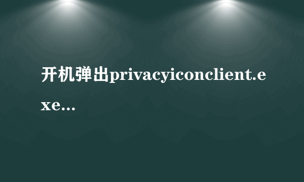 开机弹出privacyiconclient.exe应用程序错误