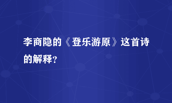 李商隐的《登乐游原》这首诗的解释？