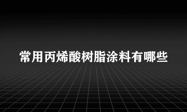 常用丙烯酸树脂涂料有哪些