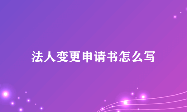 法人变更申请书怎么写