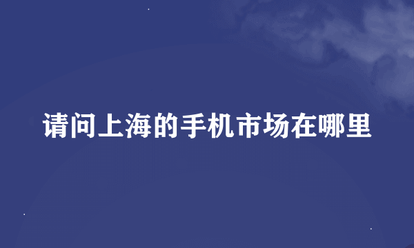 请问上海的手机市场在哪里