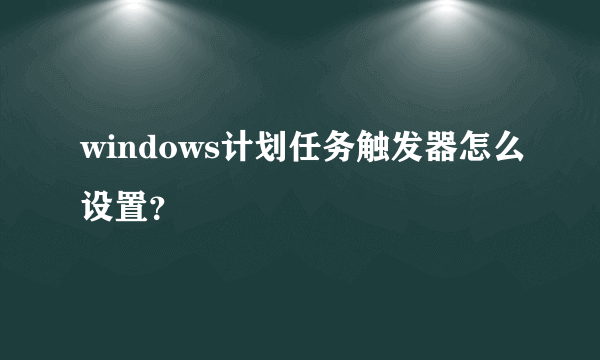 windows计划任务触发器怎么设置？