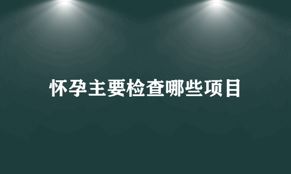 怀孕主要检查哪些项目