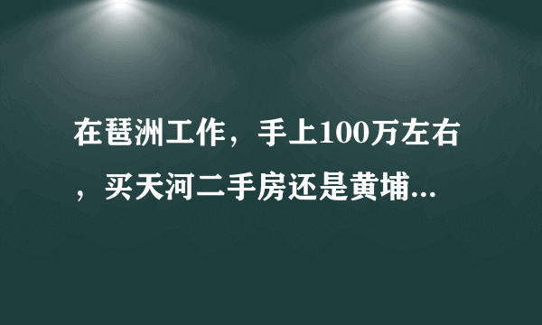 在琶洲工作，手上100万左右，买天河二手房还是黄埔、番禺？