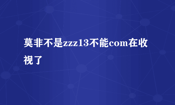 莫非不是zzz13不能com在收视了