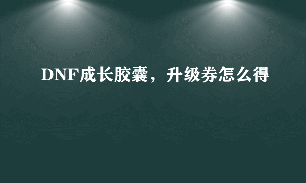 DNF成长胶囊，升级券怎么得