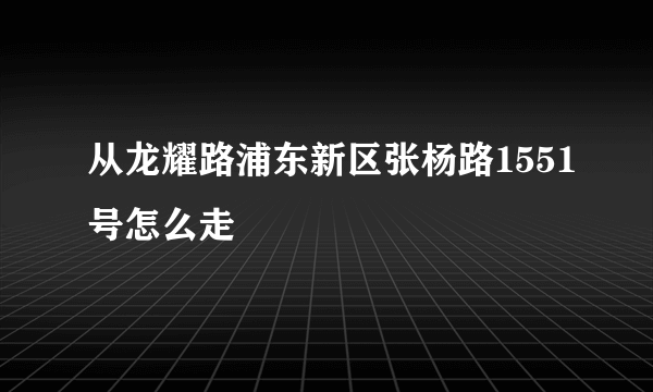 从龙耀路浦东新区张杨路1551号怎么走