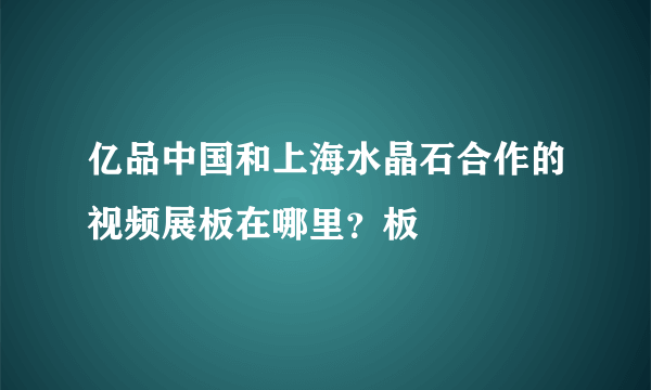 亿品中国和上海水晶石合作的视频展板在哪里？板