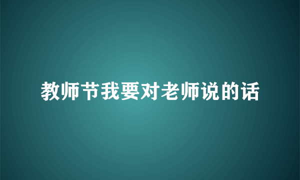 教师节我要对老师说的话