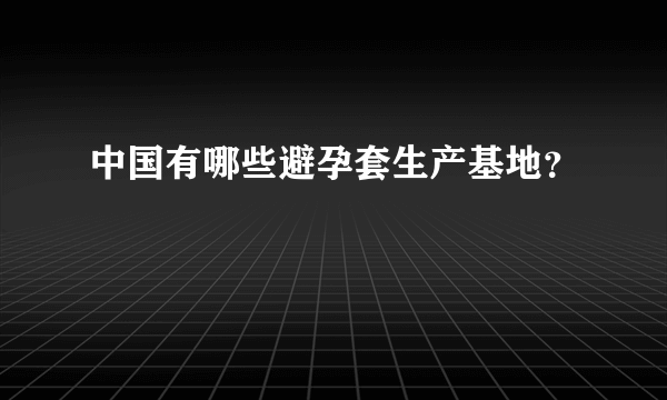 中国有哪些避孕套生产基地？