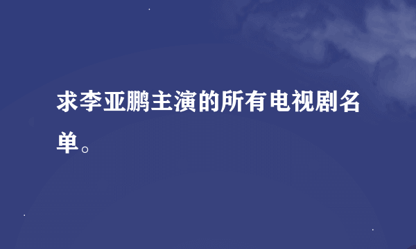 求李亚鹏主演的所有电视剧名单。