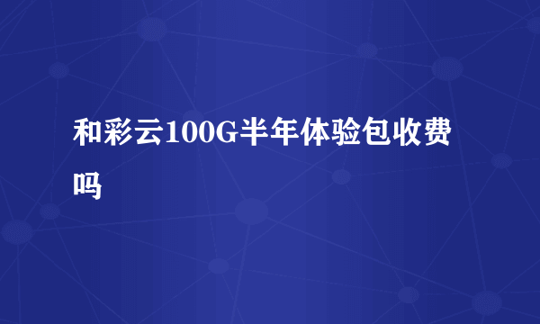 和彩云100G半年体验包收费吗