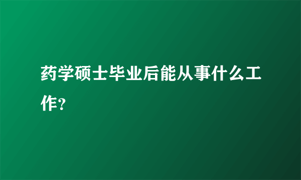 药学硕士毕业后能从事什么工作？